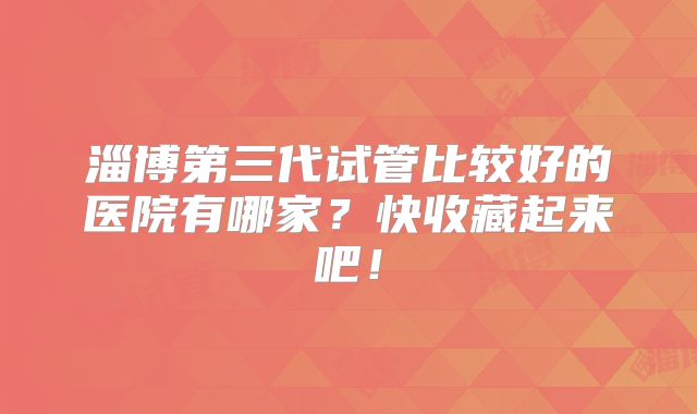 淄博第三代试管比较好的医院有哪家？快收藏起来吧！