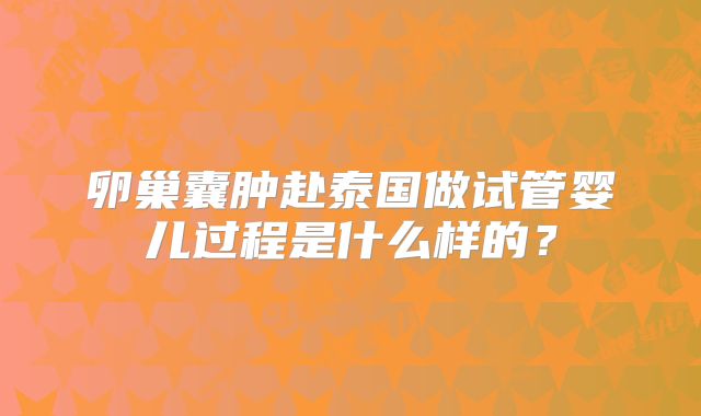 卵巢囊肿赴泰国做试管婴儿过程是什么样的?