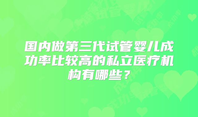 国内做第三代试管婴儿成功率比较高的私立医疗机构有哪些?