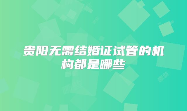 贵阳无需结婚证试管的机构都是哪些