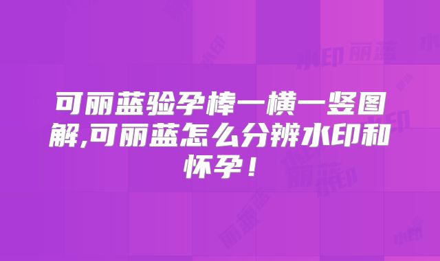 可丽蓝验孕棒一横一竖图解,可丽蓝怎么分辨水印和怀孕！
