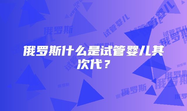 俄罗斯什么是试管婴儿其次代？