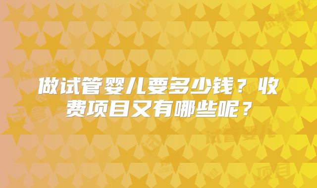 做试管婴儿要多少钱?收费项目又有哪些呢?