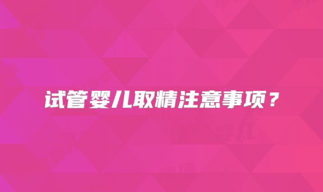 试管婴儿取精注意事项？