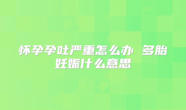怀孕孕吐严重怎么办 多胎妊娠什么意思