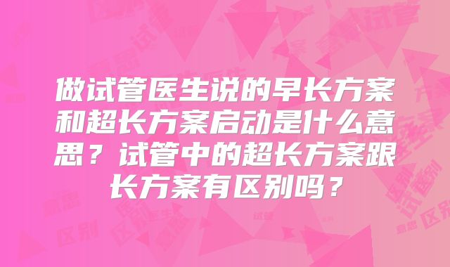 做试管医生说的早长方案和超长方案启动是什么意思？试管中的超长方案跟长方案有区别吗？