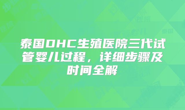 泰国DHC生殖医院三代试管婴儿过程,详细步骤及时间全解