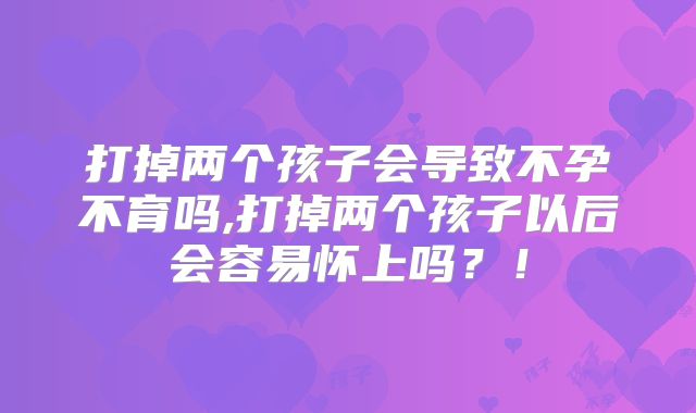 打掉两个孩子会导致不孕不育吗,打掉两个孩子以后会容易怀上吗？！