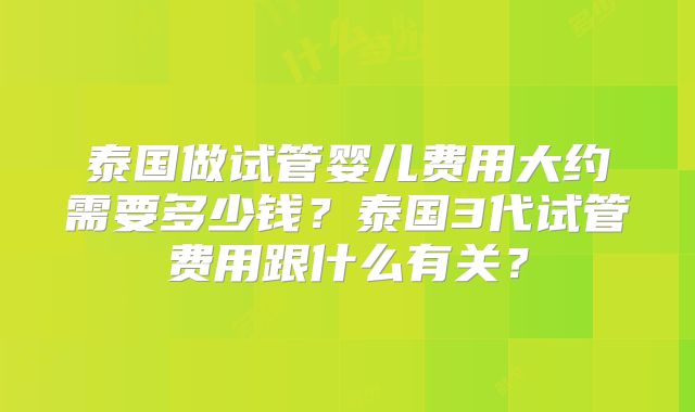 泰国做试管婴儿费用大约需要多少钱？泰国3代试管费用跟什么有关？