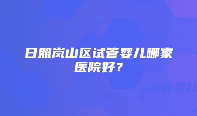 日照岚山区试管婴儿哪家医院好？