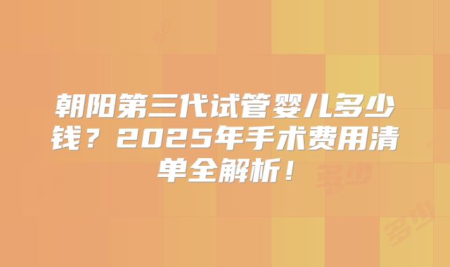 朝阳第三代试管婴儿多少钱？2025年手术费用清单全解析！