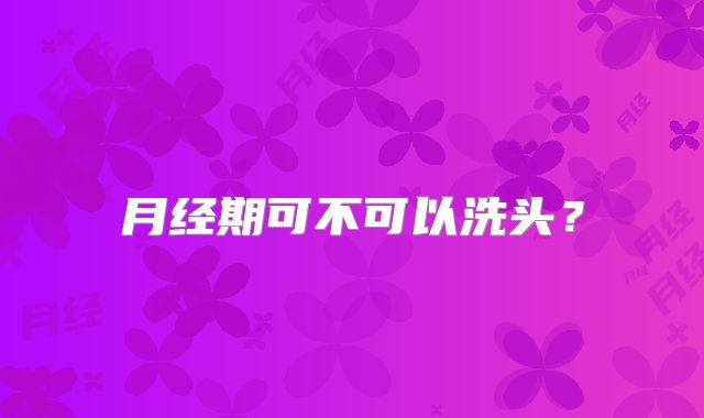 月经期可不可以洗头？