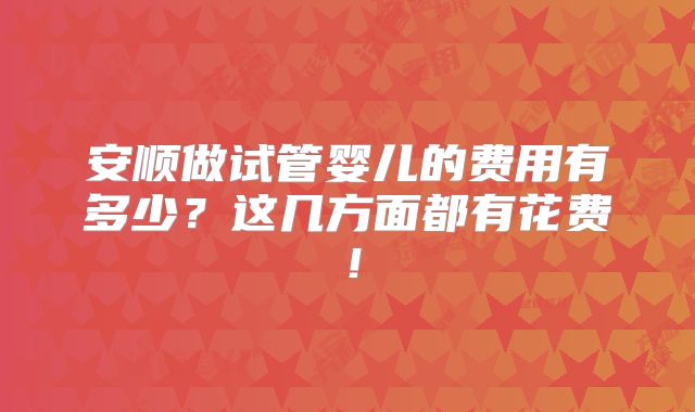 安顺做试管婴儿的费用有多少?这几方面都有花费!