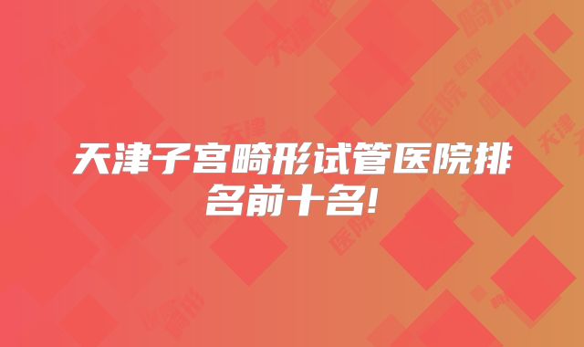 天津子宫畸形试管医院排名前十名!