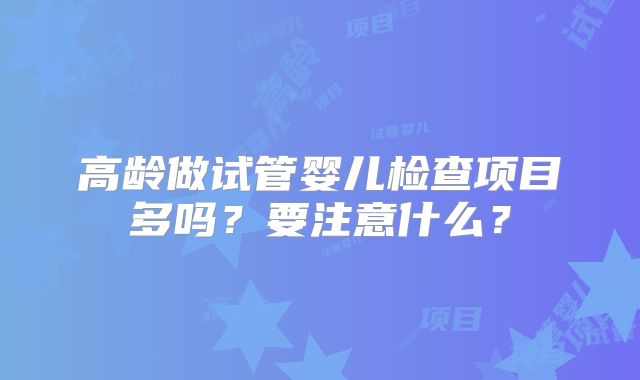 高龄做试管婴儿检查项目多吗?要注意什么?