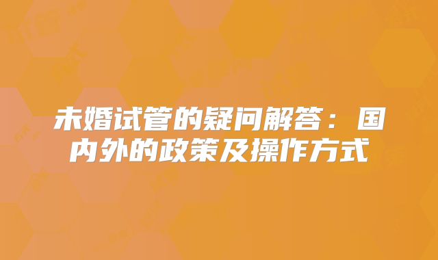 未婚试管的疑问解答:国内外的政策及操作方式