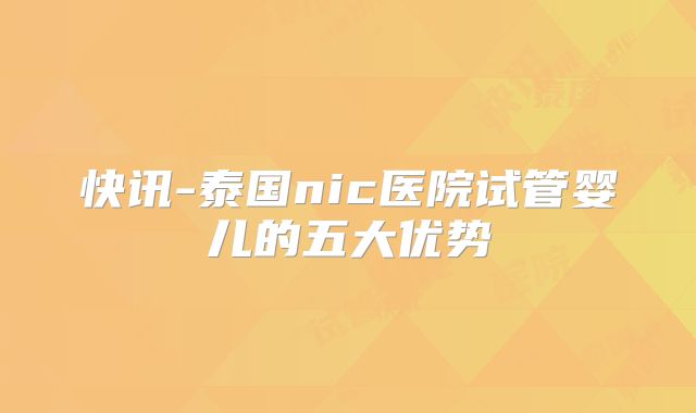 快讯-泰国nic医院试管婴儿的五大优势