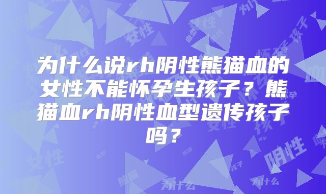 为什么说rh阴性熊猫血的女性不能怀孕生孩子?熊猫血rh阴性血型遗传孩子吗?