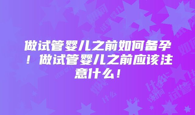 做试管婴儿之前如何备孕!做试管婴儿之前应该注意什么!