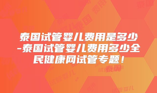 泰国试管婴儿费用是多少-泰国试管婴儿费用多少全民健康网试管专题!