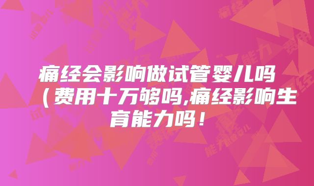 痛经会影响做试管婴儿吗(费用十万够吗,痛经影响生育能力吗!