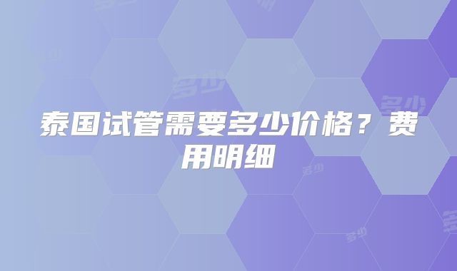 泰国试管需要多少价格？费用明细