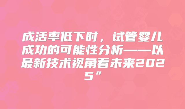 成活率低下时,试管婴儿成功的可能性分析——以最新技术视角看未来2025”