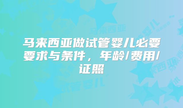 马来西亚做试管婴儿必要要求与条件，年龄/费用/证照