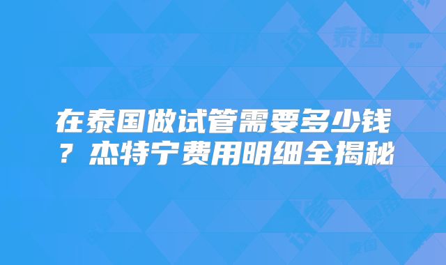 在泰国做试管需要多少钱？杰特宁费用明细全揭秘
