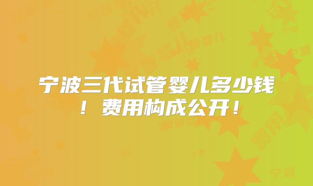 宁波三代试管婴儿多少钱!费用构成公开!