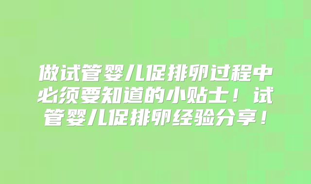 做试管婴儿促排卵过程中必须要知道的小贴士！试管婴儿促排卵经验分享！