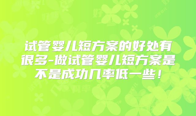 试管婴儿短方案的好处有很多-做试管婴儿短方案是不是成功几率低一些！