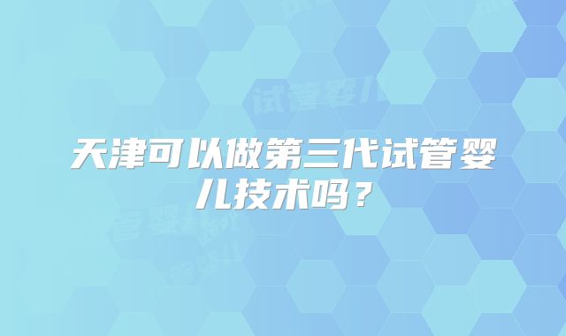 天津可以做第三代试管婴儿技术吗?