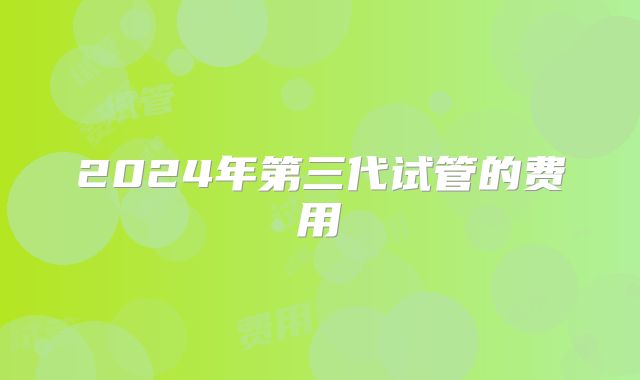 2024年第三代试管的费用