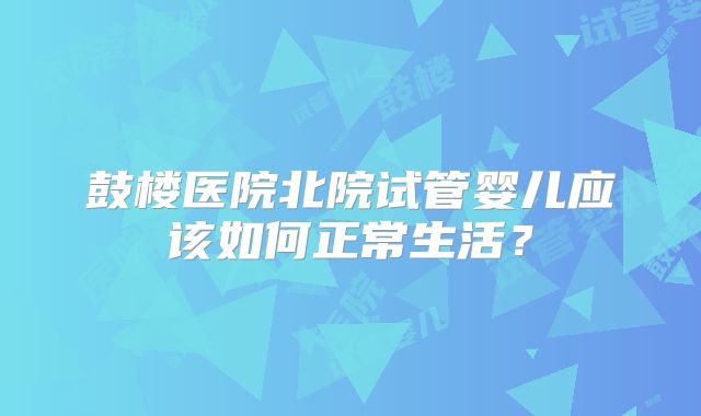 鼓楼医院北院试管婴儿应该如何正常生活？