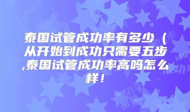 泰国试管成功率有多少(从开始到成功只需要五步,泰国试管成功率高吗怎么样!