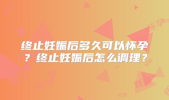 终止妊娠后多久可以怀孕？终止妊娠后怎么调理？