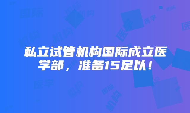 私立试管机构国际成立医学部,准备15足以!
