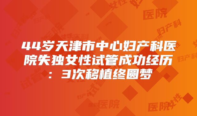 44岁天津市中心妇产科医院失独女性试管成功经历：3次移植终圆梦