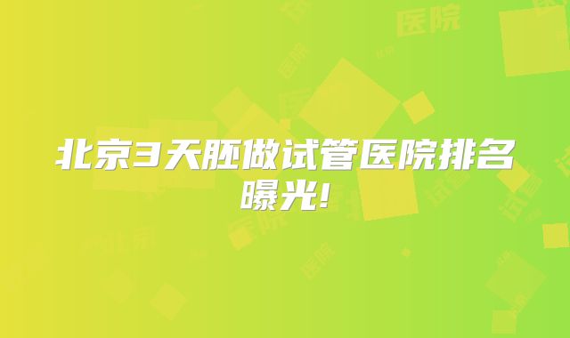 北京3天胚做试管医院排名曝光!
