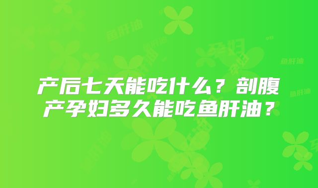 产后七天能吃什么？剖腹产孕妇多久能吃鱼肝油？