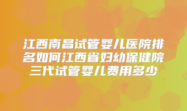 江西南昌试管婴儿医院排名如何江西省妇幼保健院三代试管婴儿费用多少