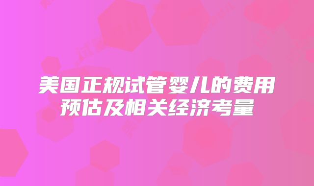 美国正规试管婴儿的费用预估及相关经济考量