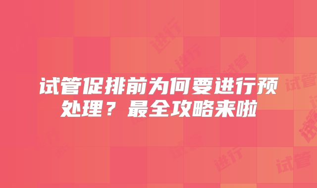 试管促排前为何要进行预处理？最全攻略来啦