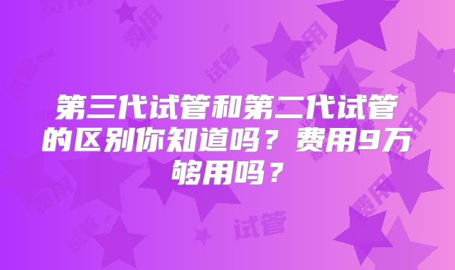 第三代试管和第二代试管的区别你知道吗?费用9万够用吗?