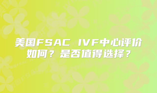美国FSAC IVF中心评价如何？是否值得选择？