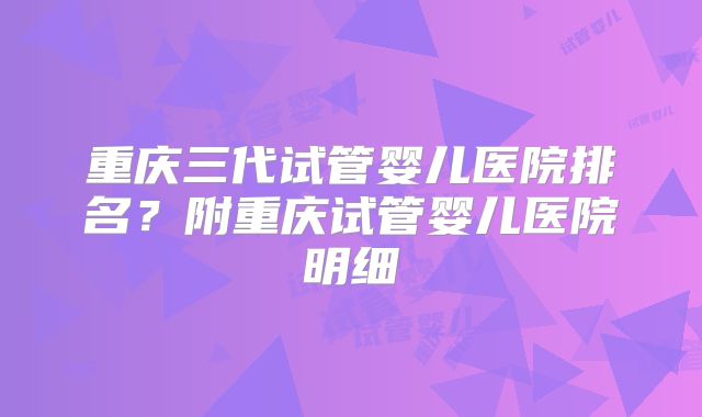重庆三代试管婴儿医院排名？附重庆试管婴儿医院明细