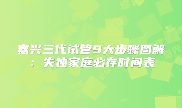 嘉兴三代试管9大步骤图解：失独家庭必存时间表