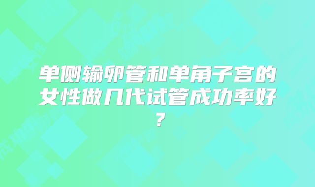 单侧输卵管和单角子宫的女性做几代试管成功率好？