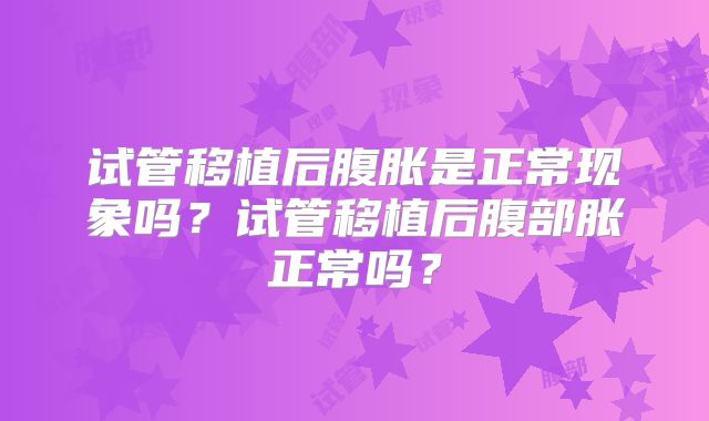 试管移植后腹胀是正常现象吗？试管移植后腹部胀正常吗？